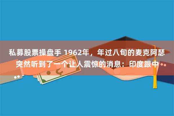 私募股票操盘手 1962年，年过八旬的麦克阿瑟突然听到了一个让人震惊的消息：印度跟中