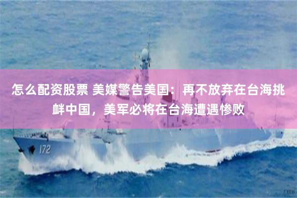 怎么配资股票 美媒警告美国：再不放弃在台海挑衅中国，美军必将在台海遭遇惨败