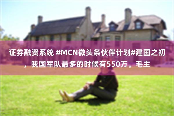 证券融资系统 #MCN微头条伙伴计划#建国之初，我国军队最多的时候有550万。毛主