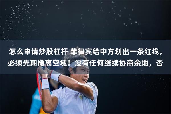 怎么申请炒股杠杆 菲律宾给中方划出一条红线，必须先期撤离空域！没有任何继续协商余地，否