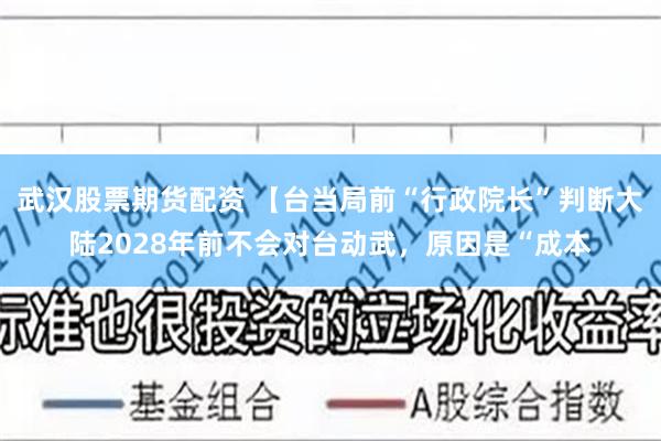 武汉股票期货配资 【台当局前“行政院长”判断大陆2028年前不会对台动武，原因是“成本