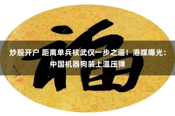 炒股开户 距离单兵核武仅一步之遥！港媒曝光：中国机器狗装上温压弹