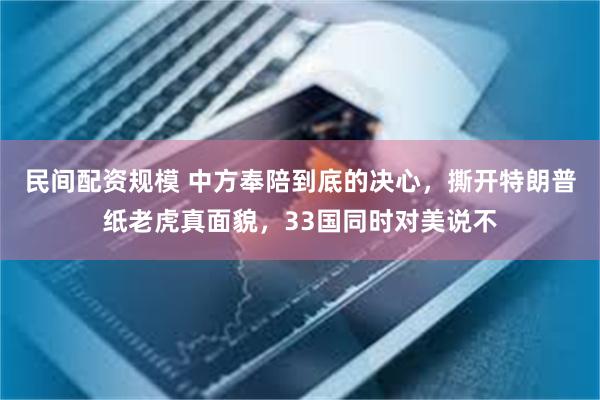 民间配资规模 中方奉陪到底的决心，撕开特朗普纸老虎真面貌，33国同时对美说不