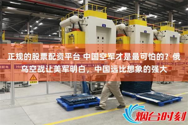 正规的股票配资平台 中国空军才是最可怕的？俄乌空战让美军明白，中国远比想象的强大