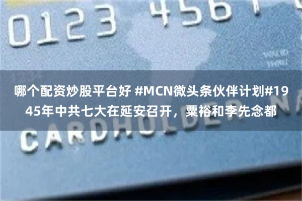 哪个配资炒股平台好 #MCN微头条伙伴计划#1945年中共七大在延安召开，粟裕和李先念都