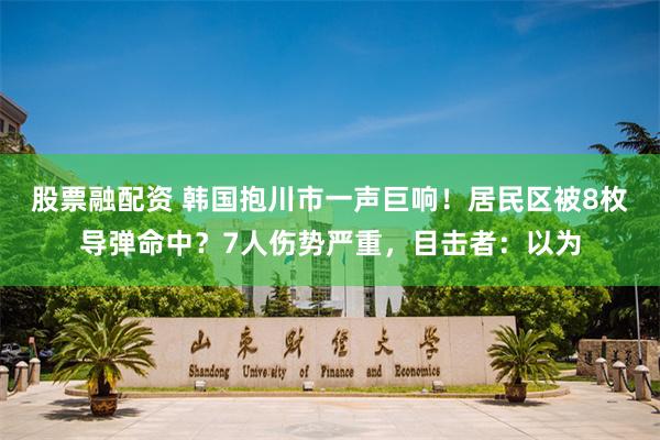 股票融配资 韩国抱川市一声巨响！居民区被8枚导弹命中？7人伤势严重，目击者：以为