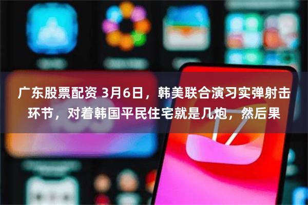 广东股票配资 3月6日，韩美联合演习实弹射击环节，对着韩国平民住宅就是几炮，然后果