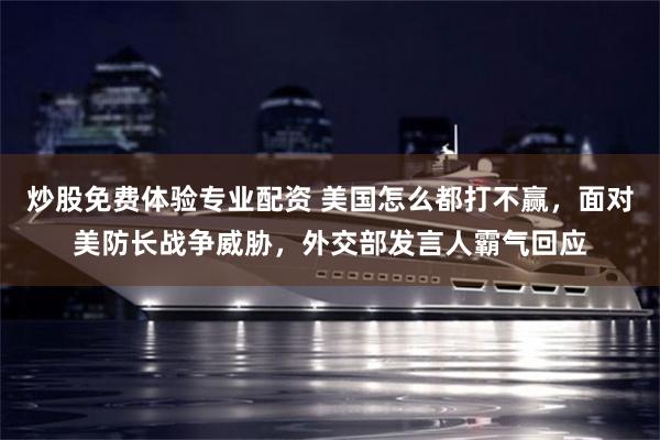 炒股免费体验专业配资 美国怎么都打不赢，面对美防长战争威胁，外交部发言人霸气回应
