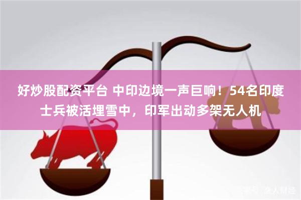 好炒股配资平台 中印边境一声巨响！54名印度士兵被活埋雪中，印军出动多架无人机