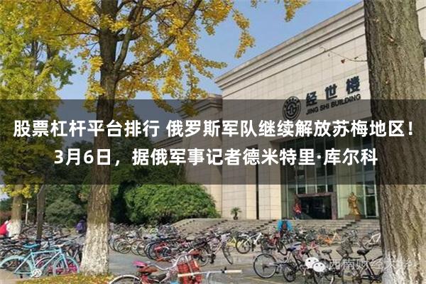 股票杠杆平台排行 俄罗斯军队继续解放苏梅地区！ 3月6日，据俄军事记者德米特里·库尔科