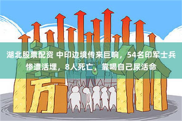 湖北股票配资 中印边境传来巨响，54名印军士兵惨遭活埋，8人死亡，靠喝自己尿活命