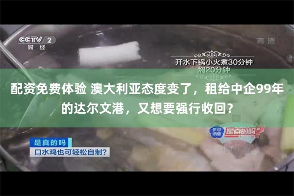 配资免费体验 澳大利亚态度变了，租给中企99年的达尔文港，又想要强行收回？