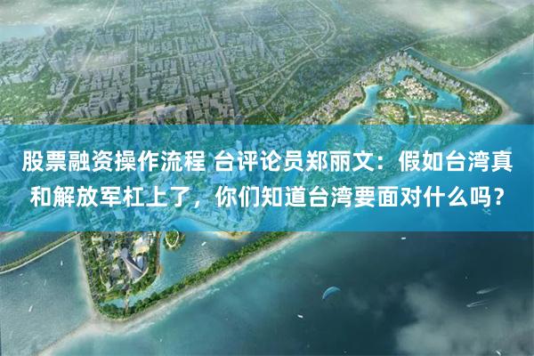 股票融资操作流程 台评论员郑丽文：假如台湾真和解放军杠上了，你们知道台湾要面对什么吗？
