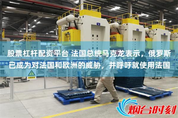 股票杠杆配资平台 法国总统马克龙表示，俄罗斯已成为对法国和欧洲的威胁，并呼吁就使用法国