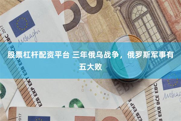 股票杠杆配资平台 三年俄乌战争，俄罗斯军事有五大败
