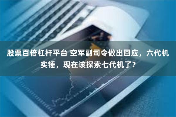 股票百倍杠杆平台 空军副司令做出回应，六代机实锤，现在该探索七代机了？