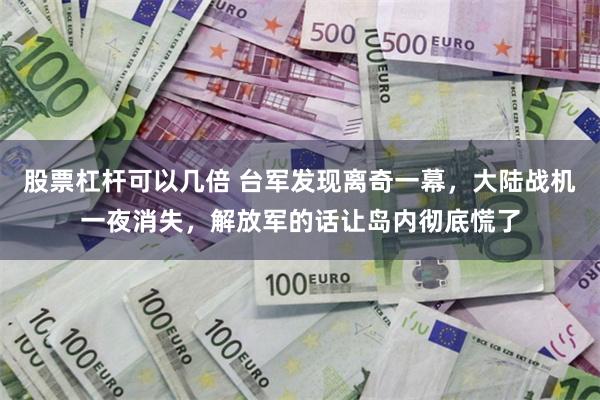 股票杠杆可以几倍 台军发现离奇一幕，大陆战机一夜消失，解放军的话让岛内彻底慌了