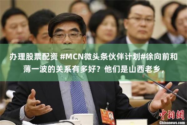 办理股票配资 #MCN微头条伙伴计划#徐向前和薄一波的关系有多好？他们是山西老乡，