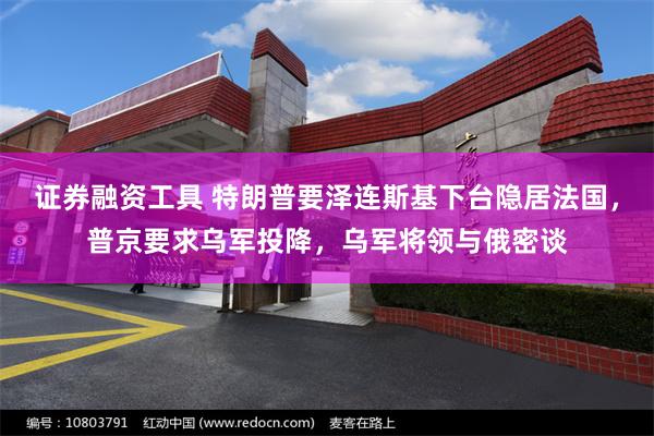 证券融资工具 特朗普要泽连斯基下台隐居法国，普京要求乌军投降，乌军将领与俄密谈