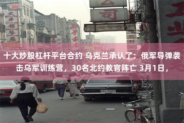 十大炒股杠杆平台合约 乌克兰承认了：俄军导弹袭击乌军训练营，30名北约教官阵亡 3月1日，