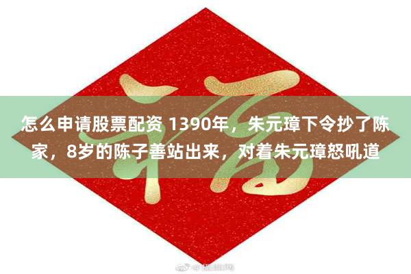 怎么申请股票配资 1390年，朱元璋下令抄了陈家，8岁的陈子善站出来，对着朱元璋怒吼道