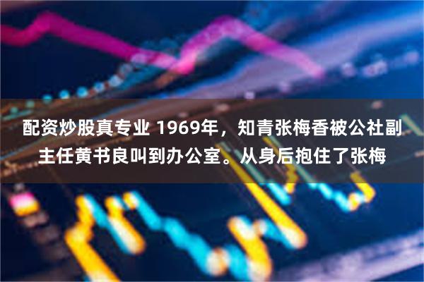 配资炒股真专业 1969年，知青张梅香被公社副主任黄书良叫到办公室。从身后抱住了张梅