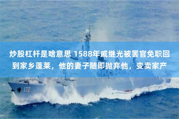 炒股杠杆是啥意思 1588年戚继光被罢官免职回到家乡蓬莱，他的妻子随即抛弃他，变卖家产