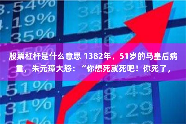 股票杠杆是什么意思 1382年，51岁的马皇后病重，朱元璋大怒：“你想死就死吧！你死了，