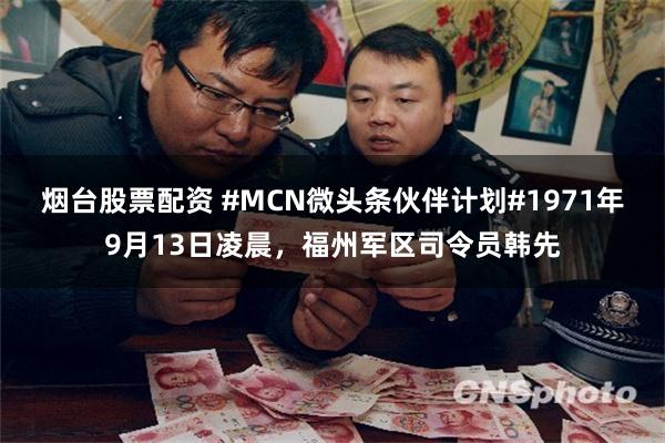 烟台股票配资 #MCN微头条伙伴计划#1971年9月13日凌晨，福州军区司令员韩先