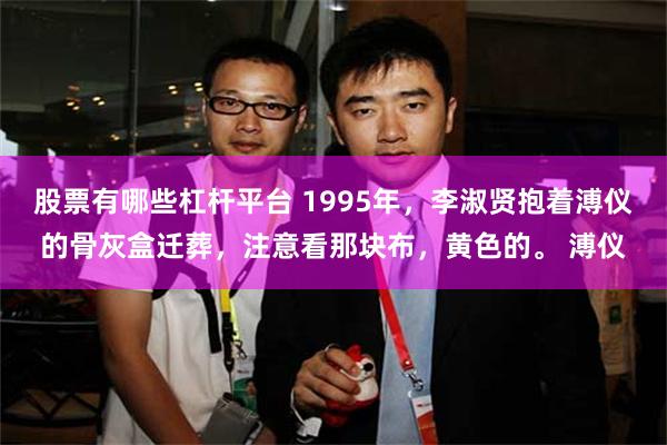 股票有哪些杠杆平台 1995年，李淑贤抱着溥仪的骨灰盒迁葬，注意看那块布，黄色的。 溥仪