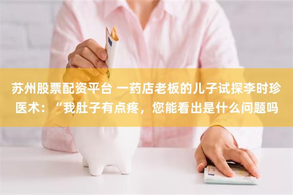 苏州股票配资平台 一药店老板的儿子试探李时珍医术：“我肚子有点疼，您能看出是什么问题吗