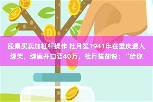 股票买卖加杠杆操作 杜月笙1941年在重庆遭人绑架，绑匪开口要40万，杜月笙却说：“给你