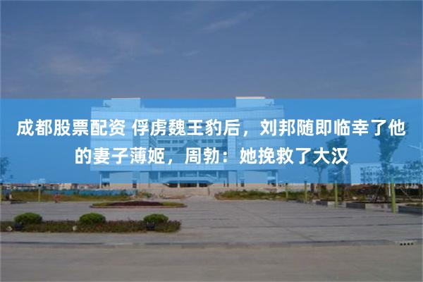 成都股票配资 俘虏魏王豹后，刘邦随即临幸了他的妻子薄姬，周勃：她挽救了大汉