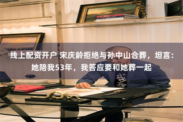 线上配资开户 宋庆龄拒绝与孙中山合葬，坦言：她陪我53年，我答应要和她葬一起