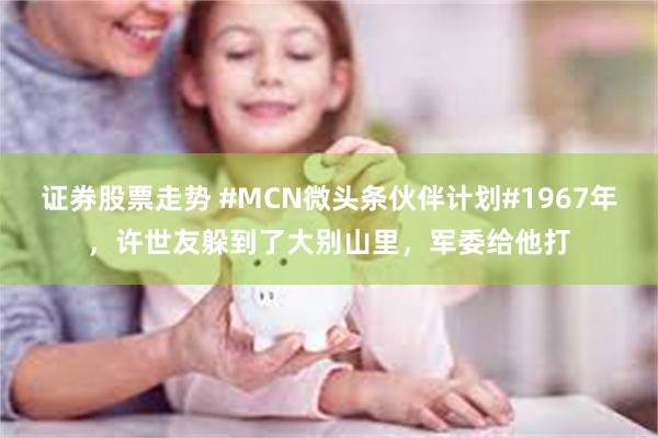 证券股票走势 #MCN微头条伙伴计划#1967年，许世友躲到了大别山里，军委给他打