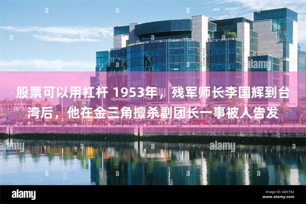 股票可以用杠杆 1953年，残军师长李国辉到台湾后，他在金三角擅杀副团长一事被人告发