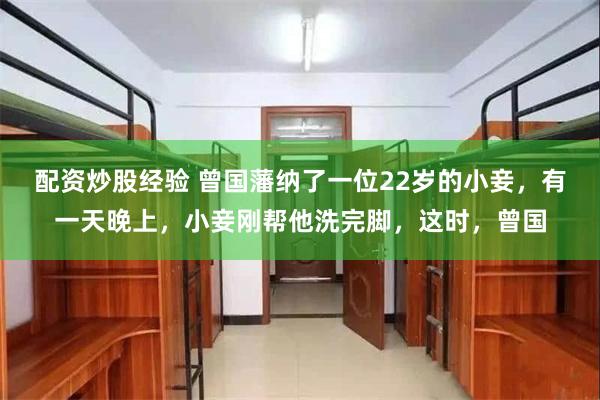 配资炒股经验 曾国藩纳了一位22岁的小妾，有一天晚上，小妾刚帮他洗完脚，这时，曾国