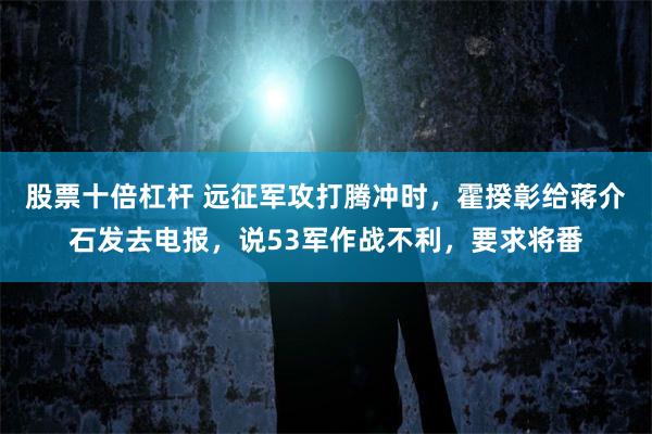 股票十倍杠杆 远征军攻打腾冲时，霍揆彰给蒋介石发去电报，说53军作战不利，要求将番