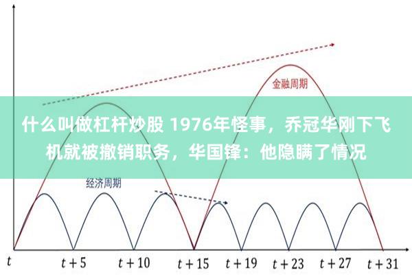 什么叫做杠杆炒股 1976年怪事，乔冠华刚下飞机就被撤销职务，华国锋：他隐瞒了情况