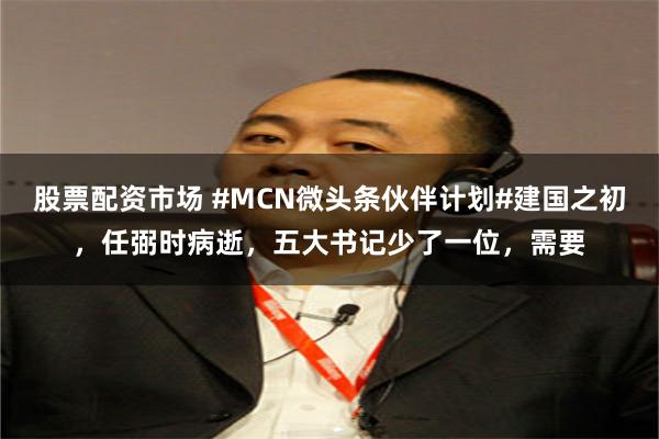 股票配资市场 #MCN微头条伙伴计划#建国之初，任弼时病逝，五大书记少了一位，需要
