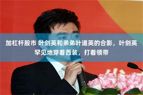 加杠杆股市 叶剑英和弟弟叶道英的合影，叶剑英罕见地穿着西装，打着领带