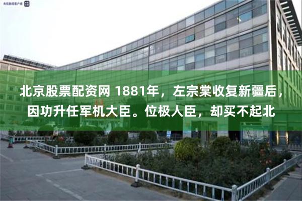 北京股票配资网 1881年，左宗棠收复新疆后，因功升任军机大臣。位极人臣，却买不起北
