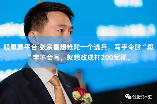 股票票平台 张宗昌想枪毙一个逃兵，写手令时“毙”字不会写，就想改成打200军棍。