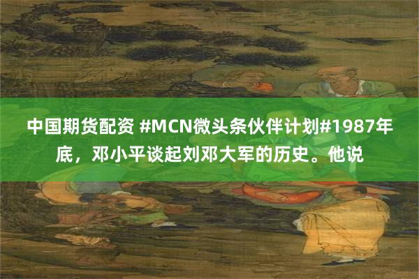 中国期货配资 #MCN微头条伙伴计划#1987年底，邓小平谈起刘邓大军的历史。他说