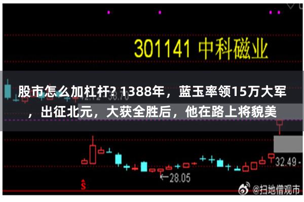 股市怎么加杠杆? 1388年，蓝玉率领15万大军，出征北元，大获全胜后，他在路上将貌美