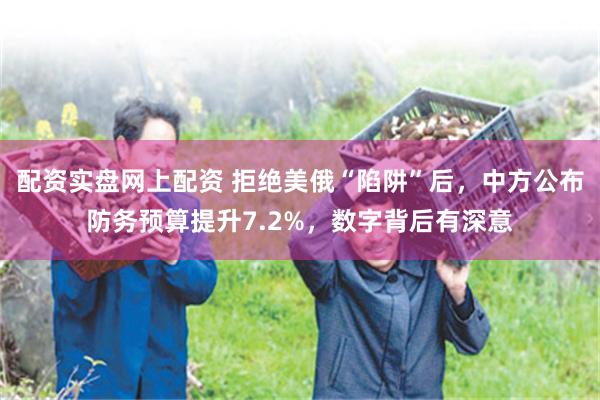 配资实盘网上配资 拒绝美俄“陷阱”后，中方公布防务预算提升7.2%，数字背后有深意