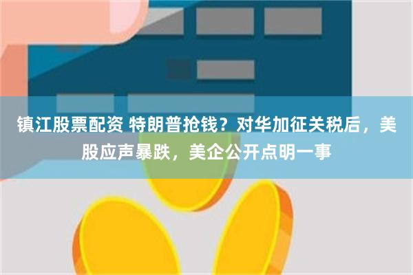 镇江股票配资 特朗普抢钱？对华加征关税后，美股应声暴跌，美企公开点明一事