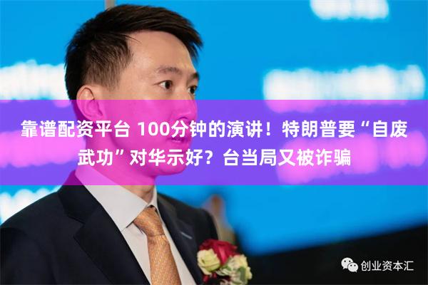 靠谱配资平台 100分钟的演讲！特朗普要“自废武功”对华示好？台当局又被诈骗