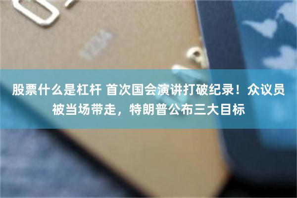 股票什么是杠杆 首次国会演讲打破纪录！众议员被当场带走，特朗普公布三大目标