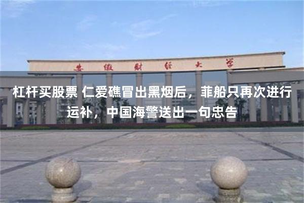 杠杆买股票 仁爱礁冒出黑烟后，菲船只再次进行运补，中国海警送出一句忠告
